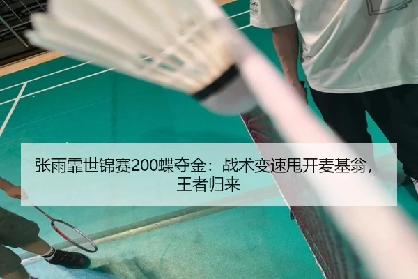 张雨霏世锦赛200蝶夺金：战术变速甩开麦基翁，王者归来