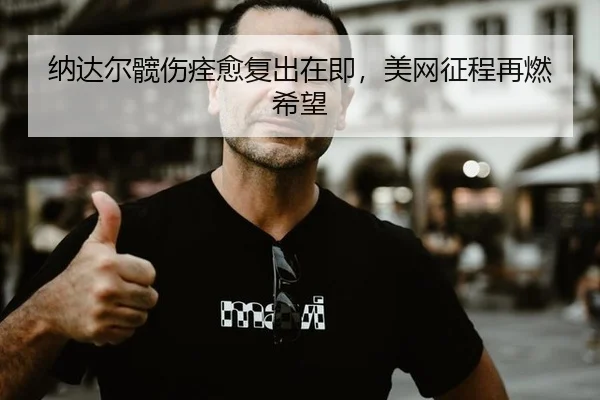 纳达尔髋伤痊愈复出在即，美网征程再燃希望