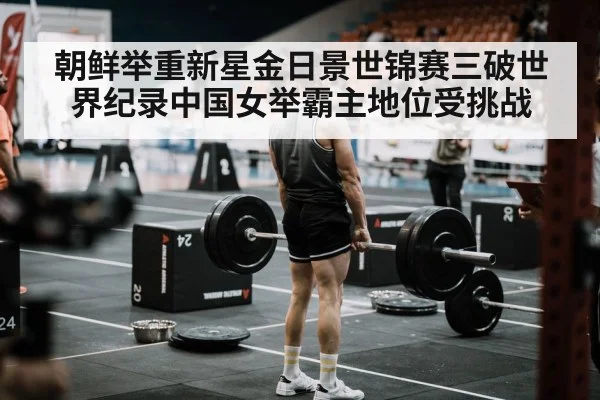 朝鲜举重新星金日景世锦赛三破世界纪录中国女举霸主地位受挑战