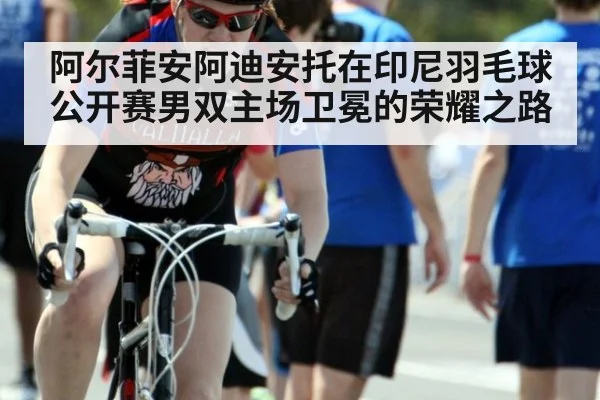 阿尔菲安阿迪安托在印尼羽毛球公开赛男双主场卫冕的荣耀之路
