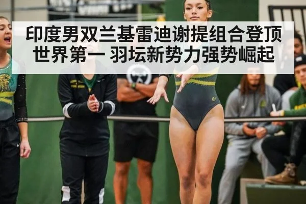 印度男双兰基雷迪谢提组合登顶世界第一 羽坛新势力强势崛起