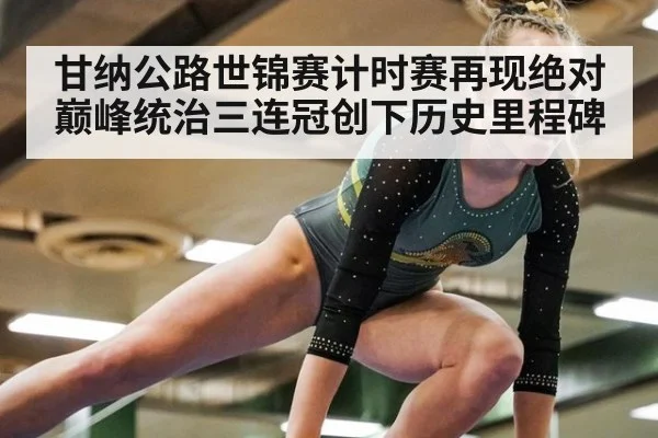 甘纳公路世锦赛计时赛再现绝对巅峰统治三连冠创下历史里程碑